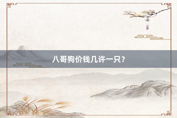 八哥狗价钱几许一只？